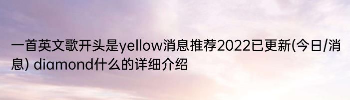 一首英文歌开头是yellow消息推荐2022已更新(今日/消息) diamond什么的详细介绍