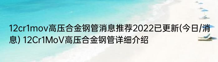 12cr1mov高压合金钢管消息推荐2022已更新(今日/消息) 12Cr1MoV高压合金钢管详细介绍