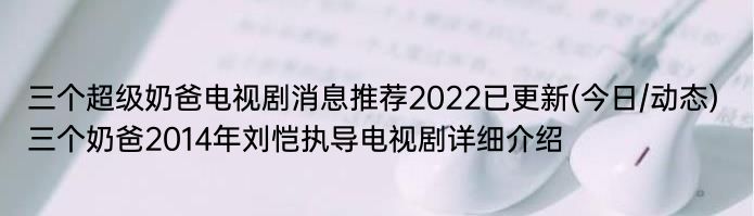 三个超级奶爸电视剧消息推荐2022已更新(今日/动态) 三个奶爸2014年刘恺执导电视剧详细介绍