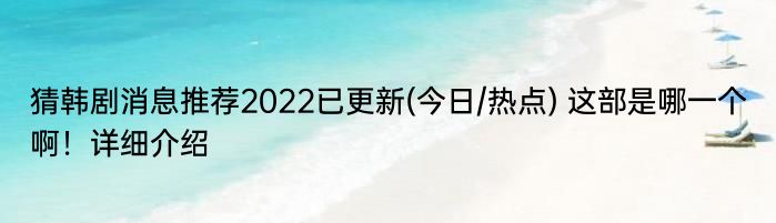 猜韩剧消息推荐2022已更新(今日/热点) 这部是哪一个啊！详细介绍