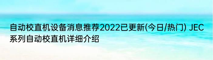 自动校直机设备消息推荐2022已更新(今日/热门) JEC系列自动校直机详细介绍