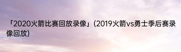 「2020火箭比赛回放录像」(2019火箭vs勇士季后赛录像回放) 