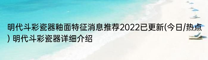 明代斗彩瓷器釉面特征消息推荐2022已更新(今日/热点) 明代斗彩瓷器详细介绍