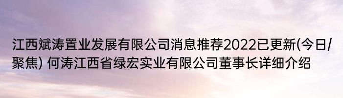 江西斌涛置业发展有限公司消息推荐2022已更新(今日/聚焦) 何涛江西省绿宏实业有限公司董事长详细介绍