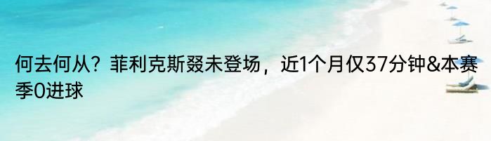 何去何从？菲利克斯叕未登场，近1个月仅37分钟&本赛季0进球