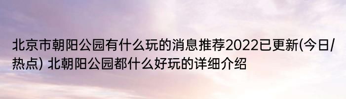 北京市朝阳公园有什么玩的消息推荐2022已更新(今日/热点) 北朝阳公园都什么好玩的详细介绍