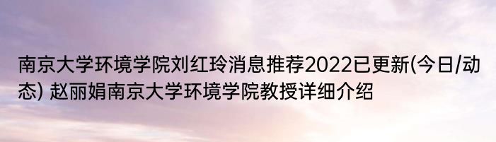 南京大学环境学院刘红玲消息推荐2022已更新(今日/动态) 赵丽娟南京大学环境学院教授详细介绍