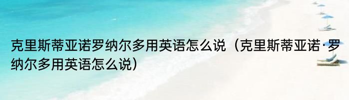 克里斯蒂亚诺罗纳尔多用英语怎么说（克里斯蒂亚诺·罗纳尔多用英语怎么说）