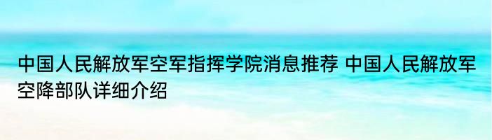 中国人民解放军空军指挥学院消息推荐 中国人民解放军空降部队详细介绍