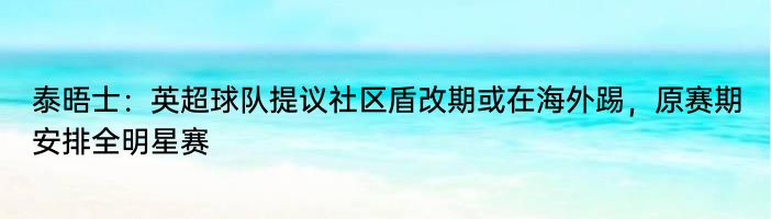 泰晤士：英超球队提议社区盾改期或在海外踢，原赛期安排全明星赛