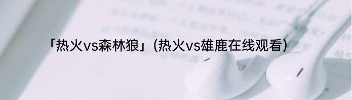 「热火vs森林狼」(热火vs雄鹿在线观看) 