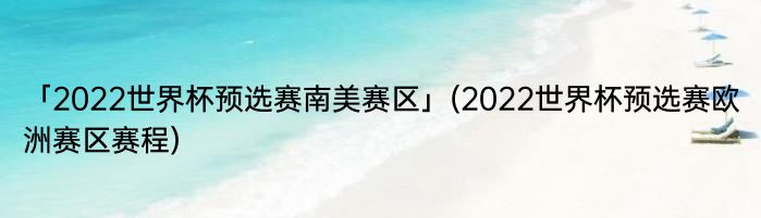 「2022世界杯预选赛南美赛区」(2022世界杯预选赛欧洲赛区赛程) 