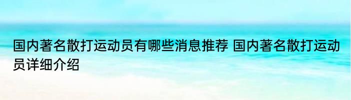 国内著名散打运动员有哪些消息推荐 国内著名散打运动员详细介绍