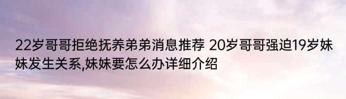 22岁哥哥拒绝抚养弟弟消息推荐 20岁哥哥强迫19岁妹妹发生关系,妹妹要怎么办详细介绍