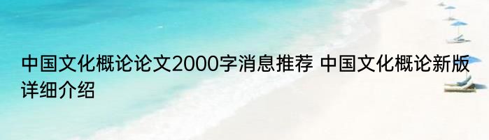 中国文化概论论文2000字消息推荐 中国文化概论新版详细介绍