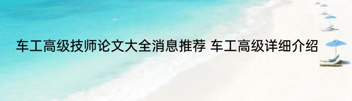 车工高级技师论文大全消息推荐 车工高级详细介绍