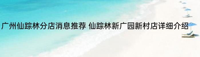 广州仙踪林分店消息推荐 仙踪林新广园新村店详细介绍