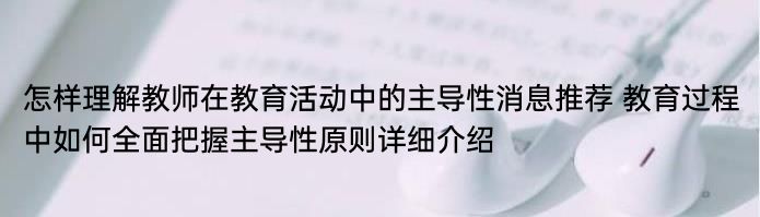 怎样理解教师在教育活动中的主导性消息推荐 教育过程中如何全面把握主导性原则详细介绍