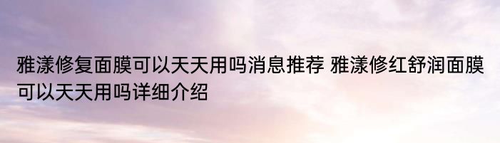 雅漾修复面膜可以天天用吗消息推荐 雅漾修红舒润面膜可以天天用吗详细介绍