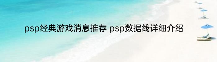 psp经典游戏消息推荐 psp数据线详细介绍