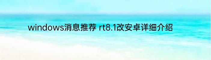 windows消息推荐 rt8.1改安卓详细介绍