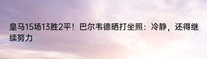 皇马15场13胜2平！巴尔韦德晒打坐照：冷静，还得继续努力