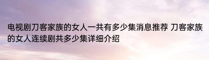 电视剧刀客家族的女人一共有多少集消息推荐 刀客家族的女人连续剧共多少集详细介绍