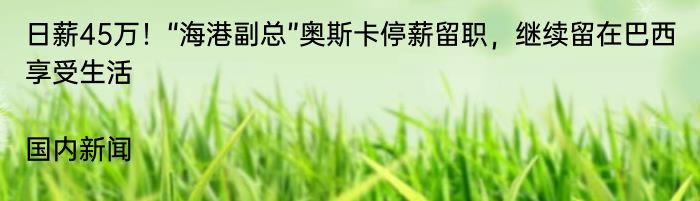 日薪45万！“海港副总”奥斯卡停薪留职，继续留在巴西享受生活|国内新闻  