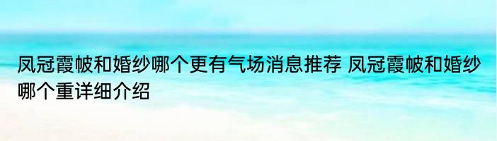 凤冠霞帔和婚纱哪个更有气场消息推荐 凤冠霞帔和婚纱哪个重详细介绍