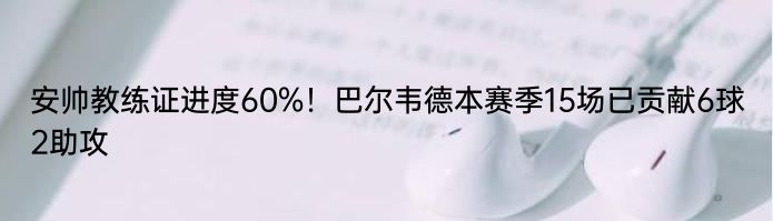 安帅教练证进度60%！巴尔韦德本赛季15场已贡献6球2助攻