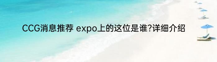 CCG消息推荐 expo上的这位是谁?详细介绍