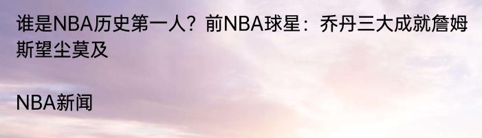 谁是NBA历史第一人？前NBA球星：乔丹三大成就詹姆斯望尘莫及|NBA新闻  