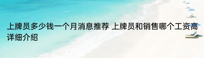 上牌员多少钱一个月消息推荐 上牌员和销售哪个工资高详细介绍