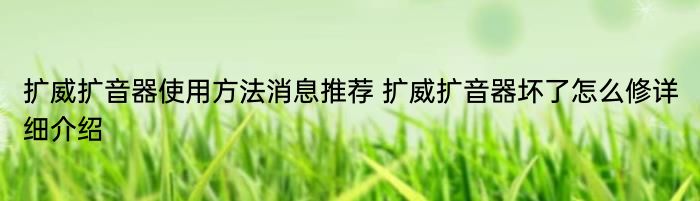 扩威扩音器使用方法消息推荐 扩威扩音器坏了怎么修详细介绍