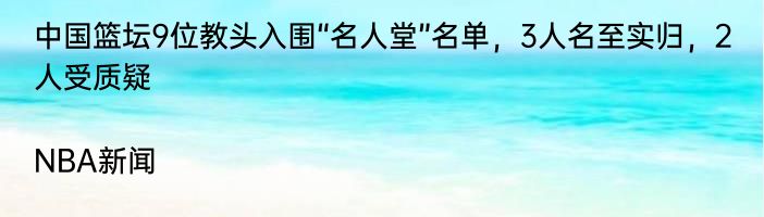 中国篮坛9位教头入围“名人堂”名单，3人名至实归，2人受质疑|NBA新闻  