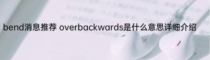 bend消息推荐 overbackwards是什么意思详细介绍