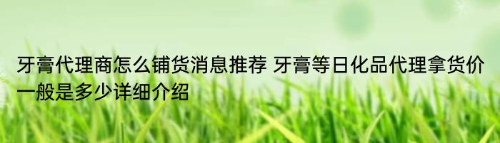 牙膏代理商怎么铺货消息推荐 牙膏等日化品代理拿货价一般是多少详细介绍