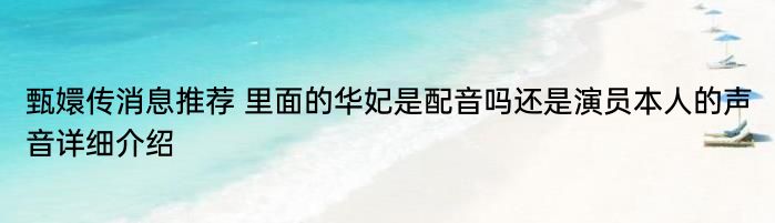 甄嬛传消息推荐 里面的华妃是配音吗还是演员本人的声音详细介绍