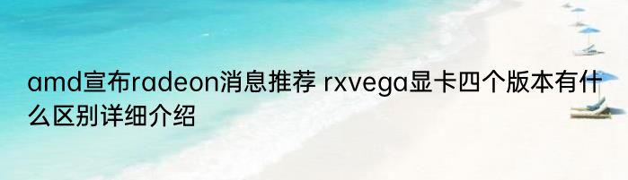 amd宣布radeon消息推荐 rxvega显卡四个版本有什么区别详细介绍