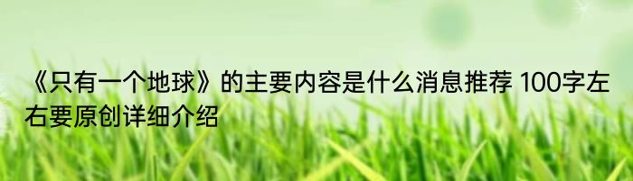 《只有一个地球》的主要内容是什么消息推荐 100字左右要原创详细介绍