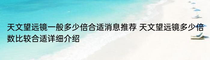 天文望远镜一般多少倍合适消息推荐 天文望远镜多少倍数比较合适详细介绍