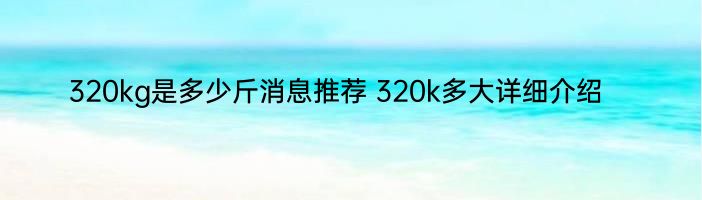 320kg是多少斤消息推荐 320k多大详细介绍