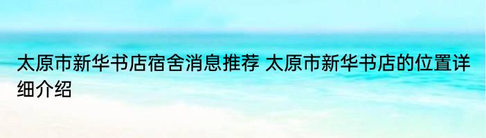 太原市新华书店宿舍消息推荐 太原市新华书店的位置详细介绍