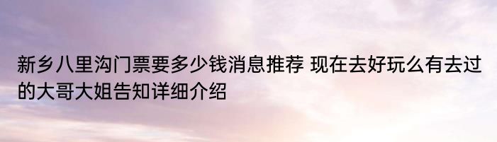 新乡八里沟门票要多少钱消息推荐 现在去好玩么有去过的大哥大姐告知详细介绍