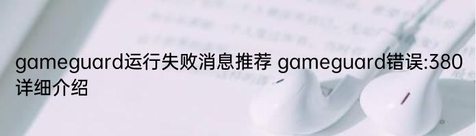 gameguard运行失败消息推荐 gameguard错误:380详细介绍