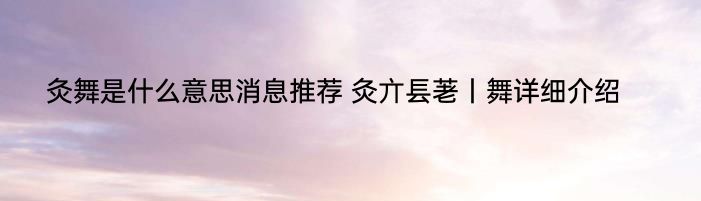 灸舞是什么意思消息推荐 灸亣镸荖丨舞详细介绍