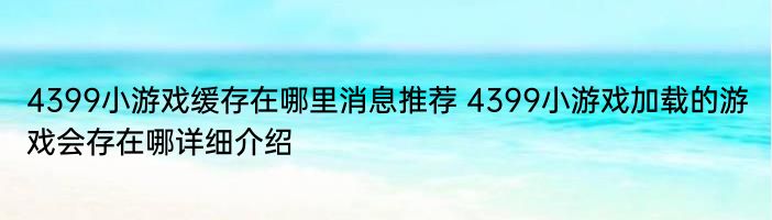 4399小游戏缓存在哪里消息推荐 4399小游戏加载的游戏会存在哪详细介绍