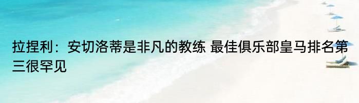 拉捏利：安切洛蒂是非凡的教练 最佳俱乐部皇马排名第三很罕见