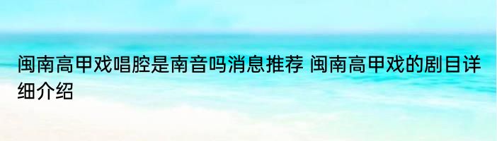 闽南高甲戏唱腔是南音吗消息推荐 闽南高甲戏的剧目详细介绍