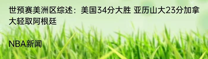 世预赛美洲区综述：美国34分大胜 亚历山大23分加拿大轻取阿根廷|NBA新闻  